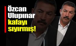 "Özcan Ulupınar, kafayı sıyırmış!"