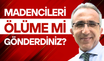 Madencileri ölüme mi gönderdiniz?