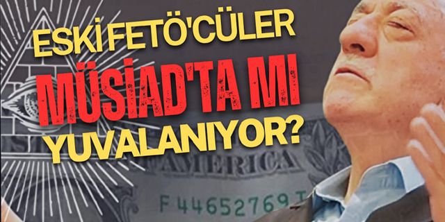 Eski FETÖ'cüler, MÜSİAD'ta mı yuvalanıyor!