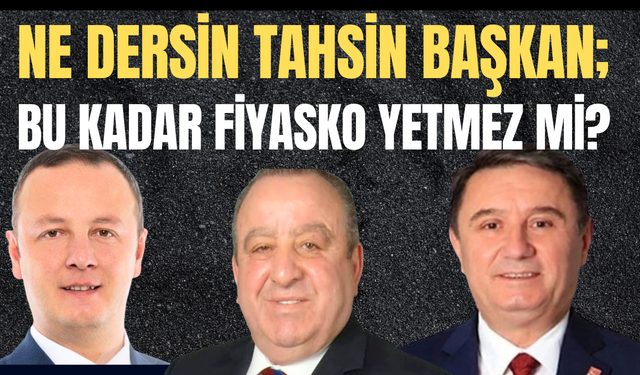Ne dersin Tahsin Başkan; Bu kadar fiyasko yetmez mi?