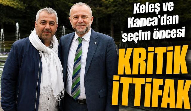 Keleş ve Kanca’dan seçim öncesi Kritik ittifak