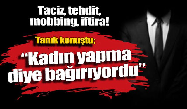 Tac*z, tehdit, mobbing, iftira: Kadın 'YAPMA' diye bağırıyordu
