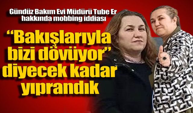 “Bakışlarıyla bizi dövüyor” diyecek kadar yıprandık