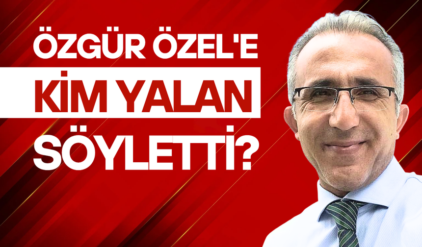 Özgür Özel’e kim yalan söyletti?
