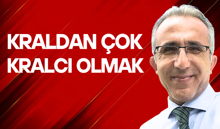 Kraldan çok kralcı olmak...