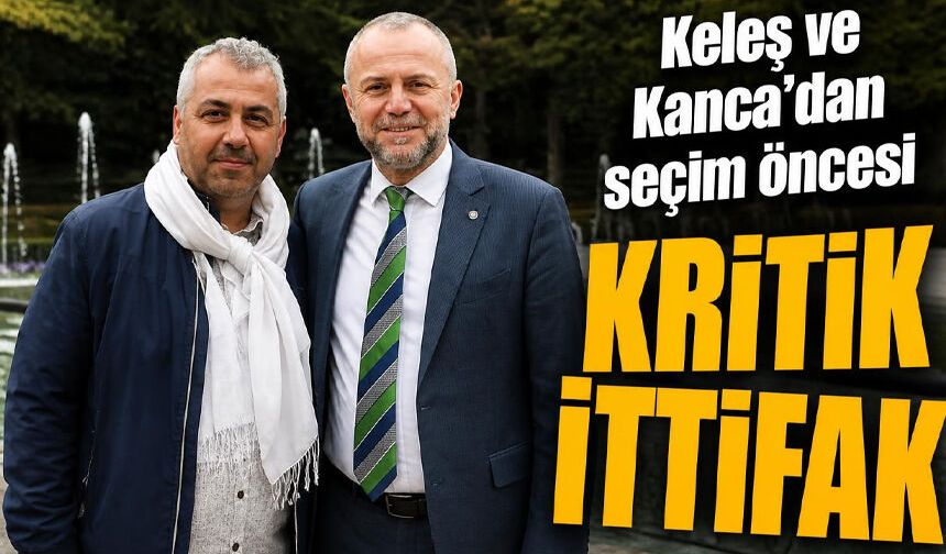 Keleş ve Kanca’dan seçim öncesi Kritik ittifak
