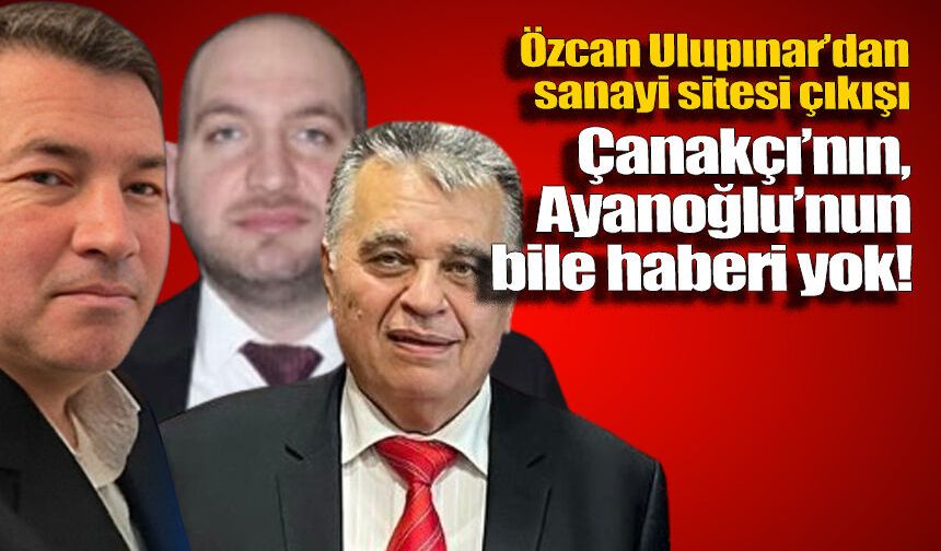 Ulupınar’dan sanayi sitesi çıkışı: Çanakçı’nın, Ayanoğlu’nun bile haberi yok!