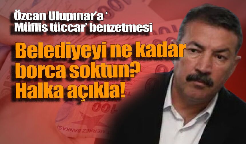 Özcan Ulupınar'a "Müflis tüccar' bezetmesi: Belediyenin bankalara borcunu 6 kat artırdı!