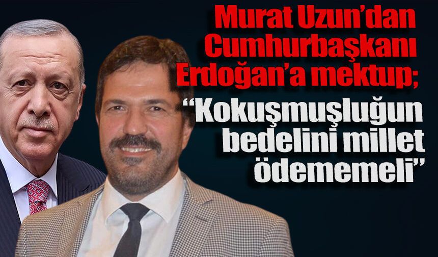Murat Uzun’dan Erdoğan’a çağrı: “Kokuşmuşluğun bedelini millet ödememeli”